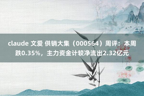 claude 文爱 供销大集（000564）周评：本周跌0.35%，主力资金计较净流出2.32亿元