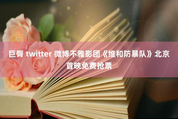 巨臀 twitter 微博不雅影团《维和防暴队》北京首映免费抢票