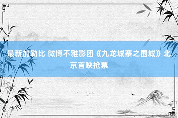 最新加勒比 微博不雅影团《九龙城寨之围城》北京首映抢票