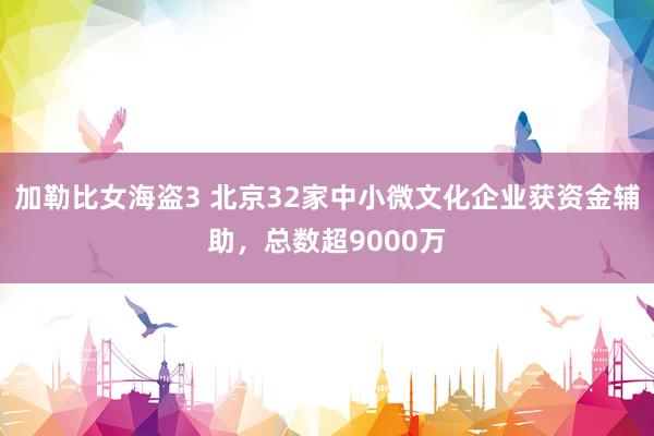 加勒比女海盗3 北京32家中小微文化企业获资金辅助，总数超9000万