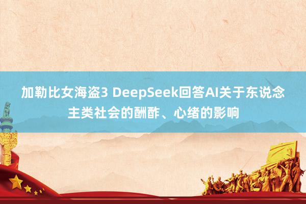 加勒比女海盗3 DeepSeek回答AI关于东说念主类社会的酬酢、心绪的影响