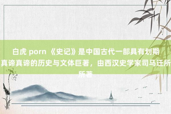白虎 porn 《史记》是中国古代一部具有划期间真谛真谛的历史与文体巨著，由西汉史学家司马迁所著