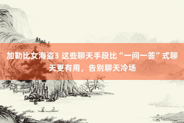 加勒比女海盗3 这些聊天手段比“一问一答”式聊天更有用，告别聊天冷场