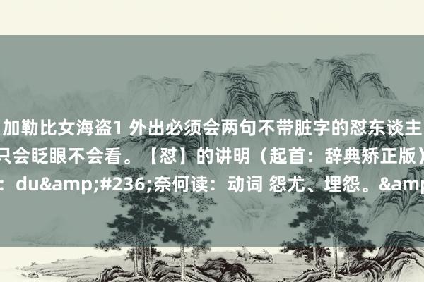 加勒比女海盗1 外出必须会两句不带脏字的怼东谈主爽句。眉毛下面挂两蛋，只会眨眼不会看。【怼】的讲明（起首：辞典矫正版） 基本字义怼读音：du&#236;奈何读：动词 怨尤、埋怨。&#160; 【组词】：「怨怼」、「忿怼」。