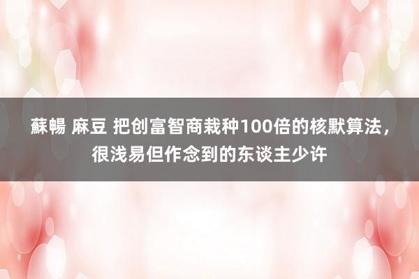 蘇暢 麻豆 把创富智商栽种100倍的核默算法，很浅易但作念到的东谈主少许