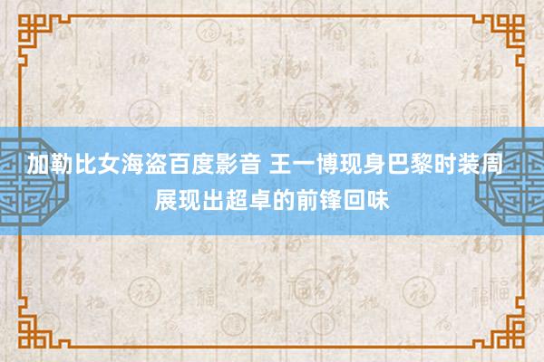 加勒比女海盗百度影音 王一博现身巴黎时装周  展现出超卓的前锋回味
