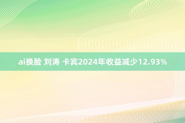 ai换脸 刘涛 卡宾2024年收益减少12.93%