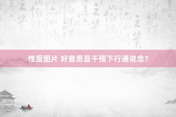 性爱图片 好意思豆干预下行通说念？