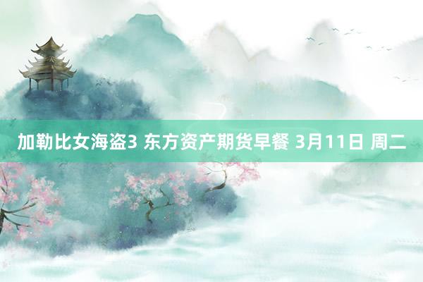 加勒比女海盗3 东方资产期货早餐 3月11日 周二