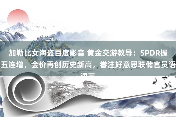 加勒比女海盗百度影音 黄金交游教导：SPDR握仓五连增，金价再创历史新高，眷注好意思联储官员语言