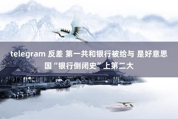 telegram 反差 第一共和银行被给与 是好意思国“银行倒闭史”上第二大