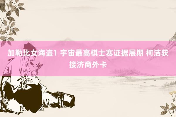 加勒比女海盗1 宇宙最高棋士赛证据展期 柯洁获接济商外卡