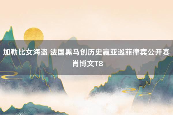 加勒比女海盗 法国黑马创历史赢亚巡菲律宾公开赛 肖博文T8