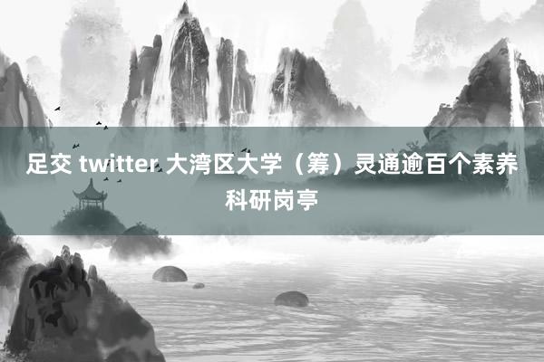 足交 twitter 大湾区大学（筹）灵通逾百个素养科研岗亭