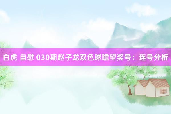 白虎 自慰 030期赵子龙双色球瞻望奖号：连号分析