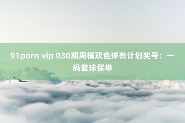 91porn vip 030期周横双色球有计划奖号：一码蓝球保举