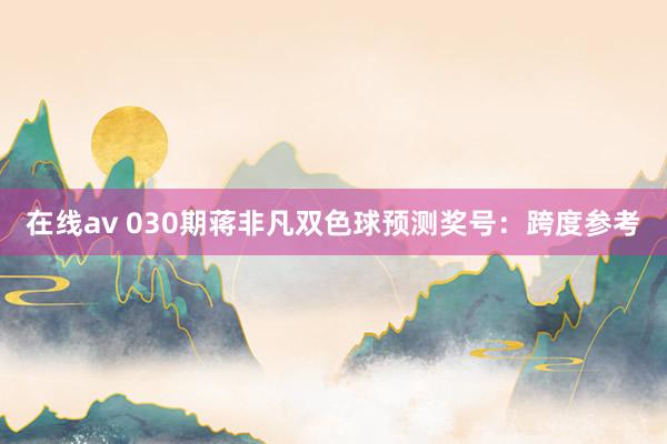 在线av 030期蒋非凡双色球预测奖号：跨度参考
