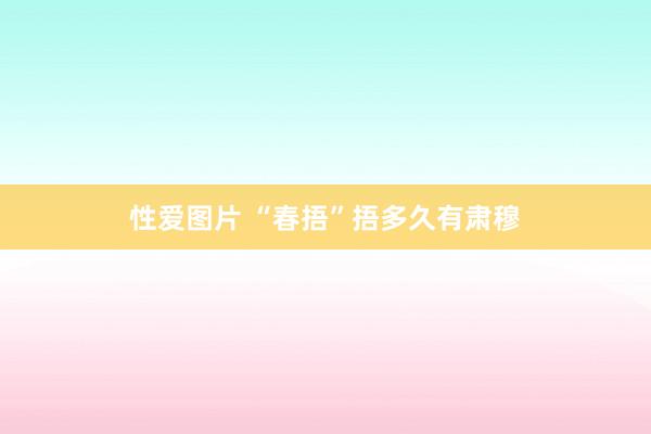 性爱图片 “春捂”捂多久有肃穆