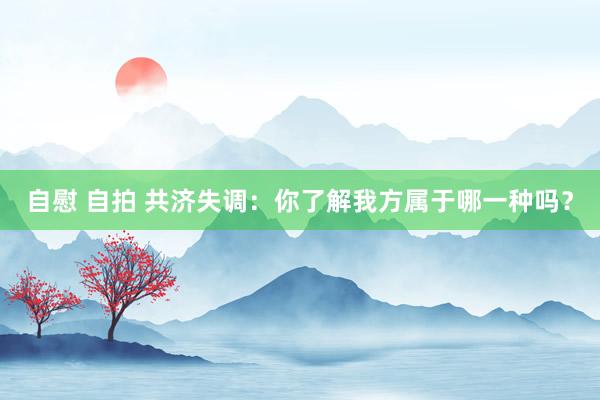 自慰 自拍 共济失调：你了解我方属于哪一种吗？