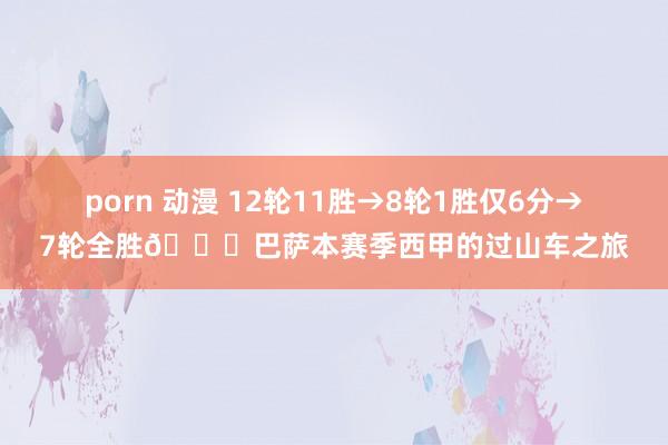 porn 动漫 12轮11胜→8轮1胜仅6分→7轮全胜😂巴萨本赛季西甲的过山车之旅