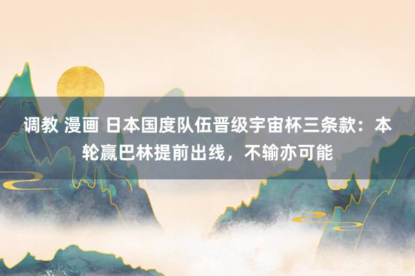 调教 漫画 日本国度队伍晋级宇宙杯三条款：本轮赢巴林提前出线，不输亦可能