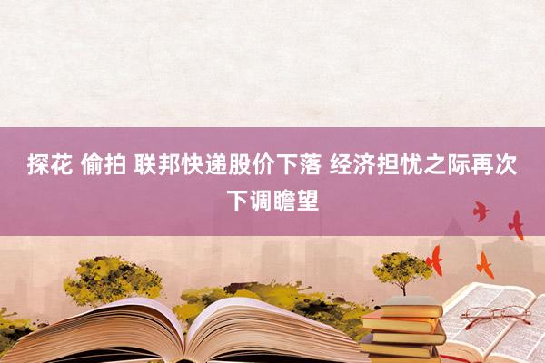 探花 偷拍 联邦快递股价下落 经济担忧之际再次下调瞻望