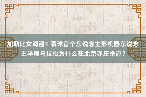 加勒比女海盗1 寰球首个东说念主形机器东说念主半程马拉松为什么在北京亦庄举办？