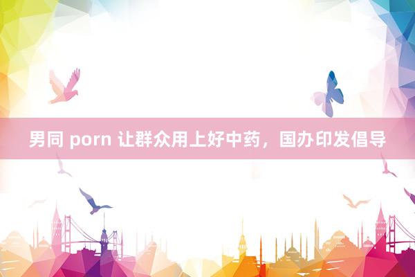 男同 porn 让群众用上好中药，国办印发倡导