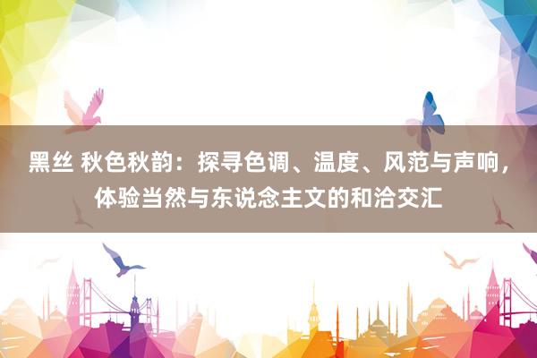 黑丝 秋色秋韵：探寻色调、温度、风范与声响，体验当然与东说念主文的和洽交汇