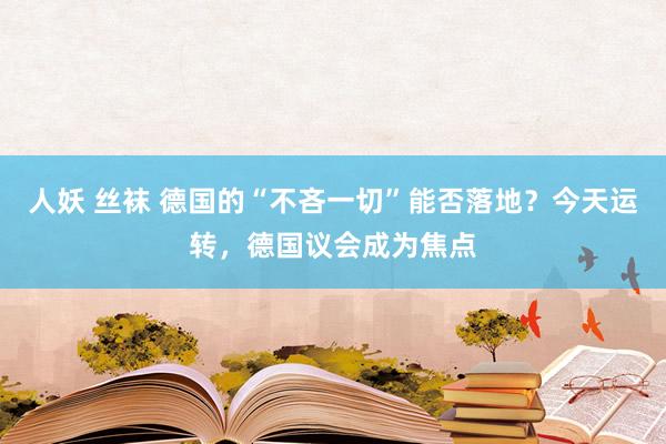 人妖 丝袜 德国的“不吝一切”能否落地？今天运转，德国议会成为焦点