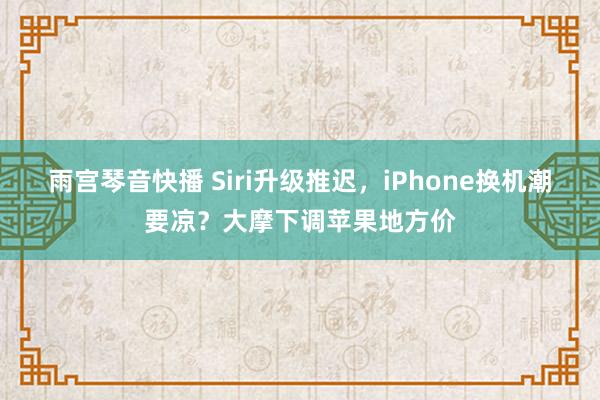 雨宫琴音快播 Siri升级推迟，iPhone换机潮要凉？大摩下调苹果地方价