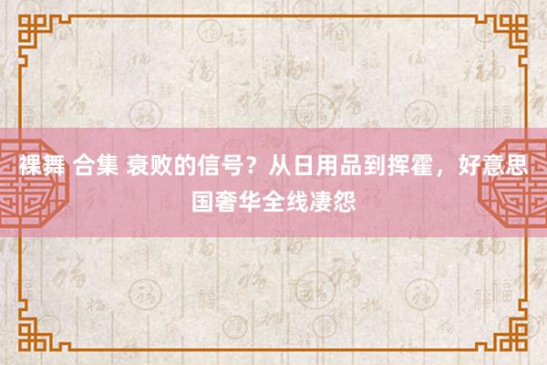 裸舞 合集 衰败的信号？从日用品到挥霍，好意思国奢华全线凄怨