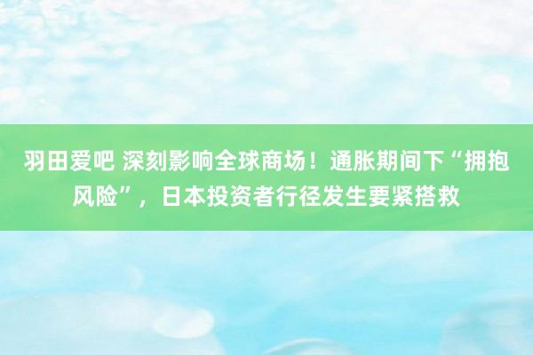 羽田爱吧 深刻影响全球商场！通胀期间下“拥抱风险”，日本投资者行径发生要紧搭救