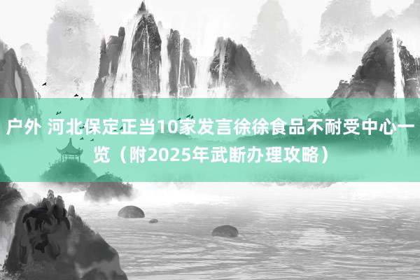 户外 河北保定正当10家发言徐徐食品不耐受中心一览（附2025年武断办理攻略）