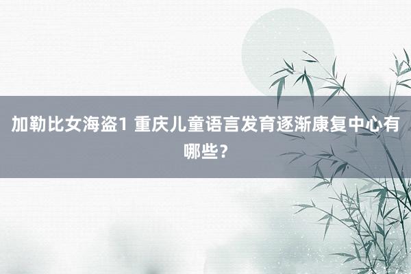 加勒比女海盗1 重庆儿童语言发育逐渐康复中心有哪些？