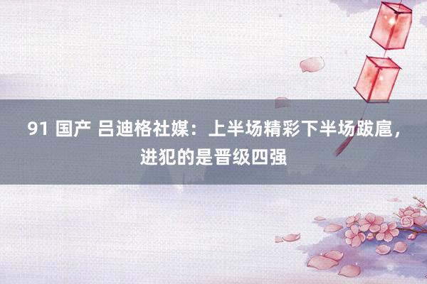 91 国产 吕迪格社媒：上半场精彩下半场跋扈，进犯的是晋级四强