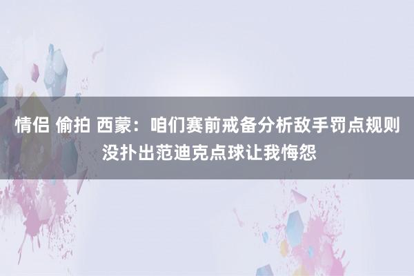 情侣 偷拍 西蒙：咱们赛前戒备分析敌手罚点规则 没扑出范迪克点球让我悔怨