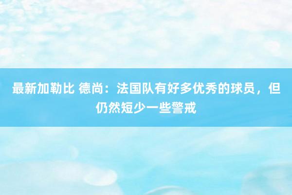 最新加勒比 德尚：法国队有好多优秀的球员，但仍然短少一些警戒