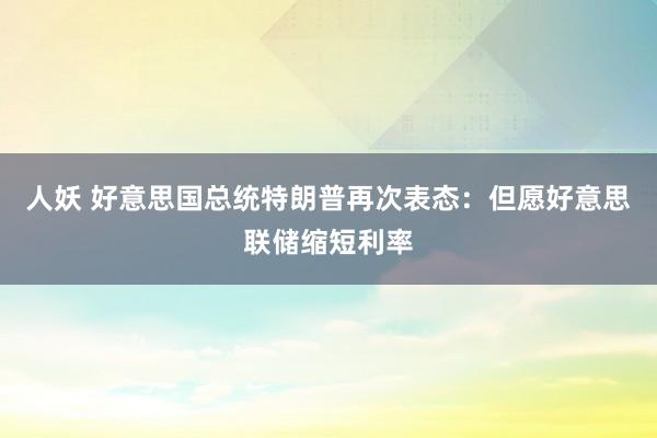 人妖 好意思国总统特朗普再次表态：但愿好意思联储缩短利率