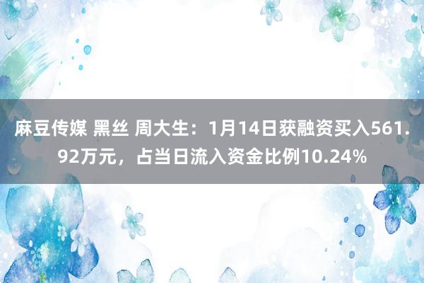 麻豆传媒 黑丝 周大生：1月14日获融资买入561.92万元，占当日流入资金比例10.24%