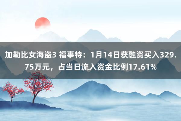 加勒比女海盗3 福事特：1月14日获融资买入329.75万元，占当日流入资金比例17.61%