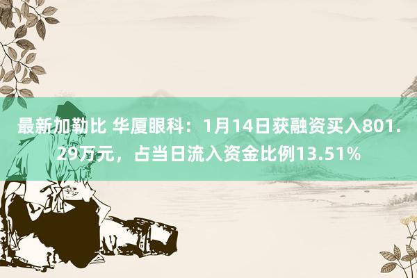 最新加勒比 华厦眼科：1月14日获融资买入801.29万元，占当日流入资金比例13.51%
