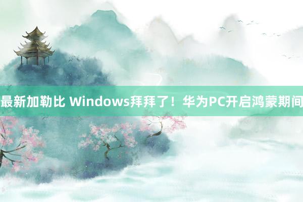 最新加勒比 Windows拜拜了！华为PC开启鸿蒙期间