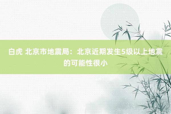 白虎 北京市地震局：北京近期发生5级以上地震的可能性很小