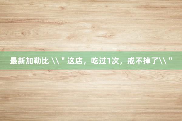 最新加勒比 \＂这店，吃过1次，戒不掉了\＂
