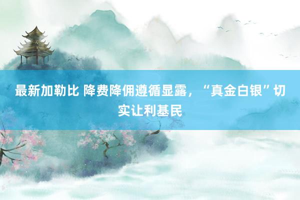 最新加勒比 降费降佣遵循显露，“真金白银”切实让利基民
