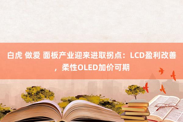 白虎 做爱 面板产业迎来进取拐点：LCD盈利改善，柔性OLED加价可期