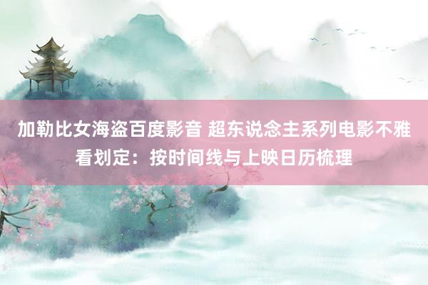 加勒比女海盗百度影音 超东说念主系列电影不雅看划定：按时间线与上映日历梳理