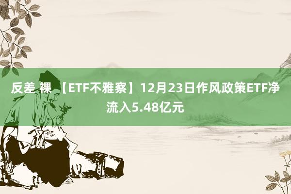 反差 裸 【ETF不雅察】12月23日作风政策ETF净流入5.48亿元