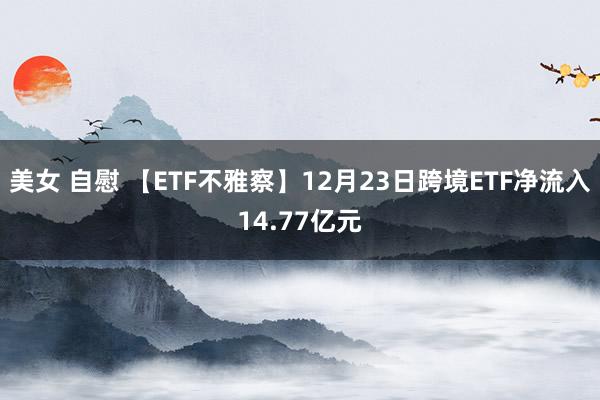 美女 自慰 【ETF不雅察】12月23日跨境ETF净流入14.77亿元